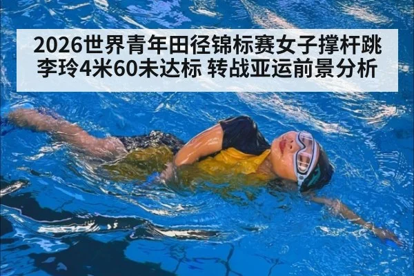 2026世界青年田径锦标赛女子撑杆跳李玲4米60未达标 转战亚运前景分析