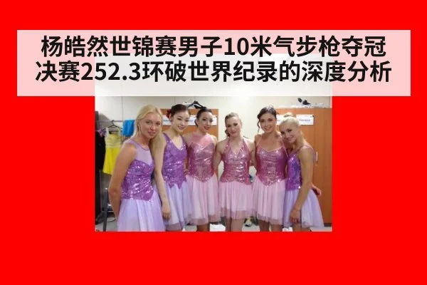杨皓然世锦赛男子10米气步枪夺冠 决赛252.3环破世界纪录的深度分析