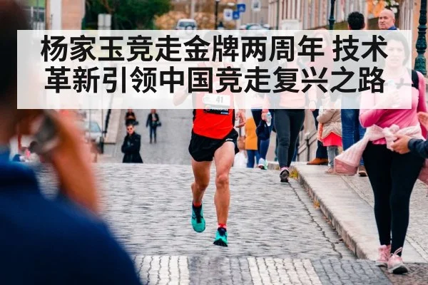 杨家玉竞走金牌两周年 技术革新引领中国竞走复兴之路