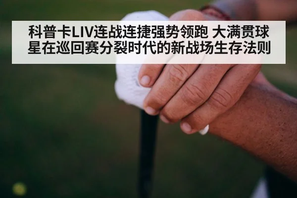 科普卡LIV连战连捷强势领跑 大满贯球星在巡回赛分裂时代的新战场生存法则