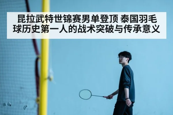 昆拉武特世锦赛男单登顶 泰国羽毛球历史第一人的战术突破与传承意义