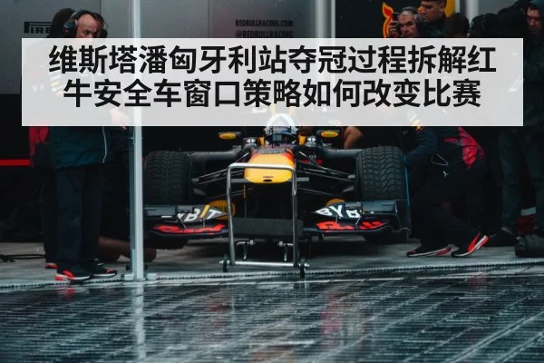 维斯塔潘匈牙利站夺冠过程拆解红牛安全车窗口策略如何改变比赛