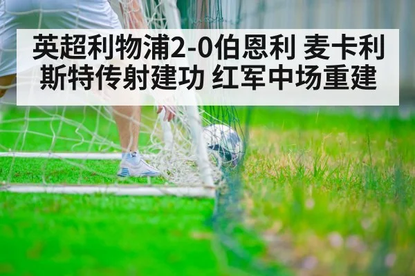 英超利物浦2-0伯恩利 麦卡利斯特传射建功 红军中场重建