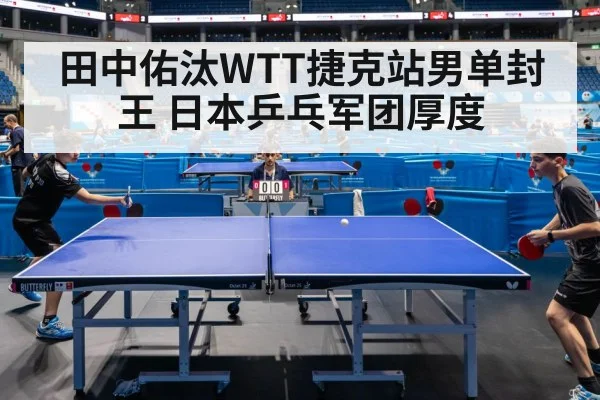田中佑汰WTT捷克站男单封王 日本乒乓军团厚度