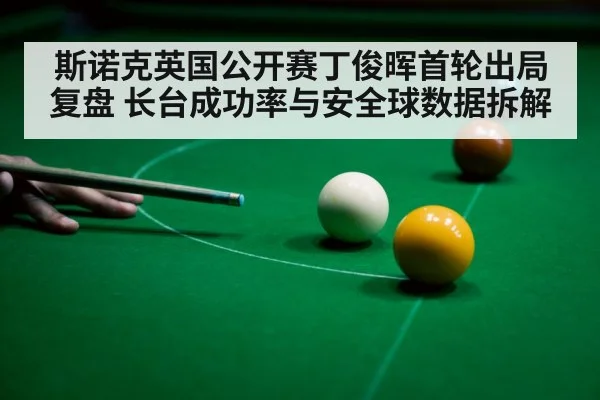 斯诺克英国公开赛丁俊晖首轮出局复盘 长台成功率与安全球数据拆解