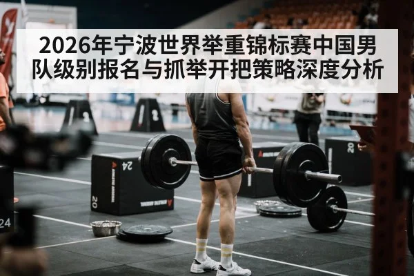 2026年宁波世界举重锦标赛中国男队级别报名与抓举开把策略深度分析