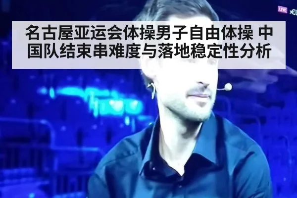名古屋亚运会体操男子自由体操 中国队结束串难度与落地稳定性分析