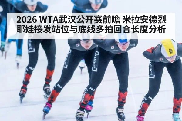 2026 WTA武汉公开赛前瞻 米拉安德烈耶娃接发站位与底线多拍回合长度分析